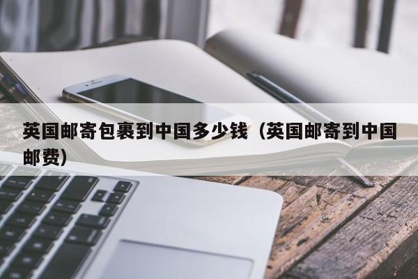 英国邮寄包裹到中国多少钱（英国邮寄到中国邮费）