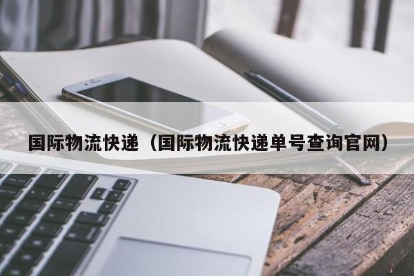 国际物流快递（国际物流快递单号查询官网）