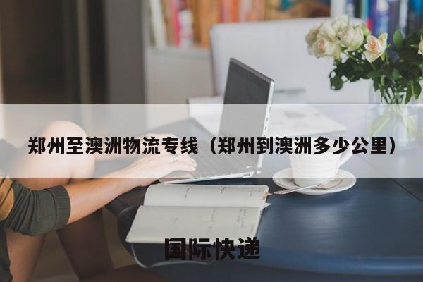 郑州至澳洲物流专线（郑州到澳洲多少公里）