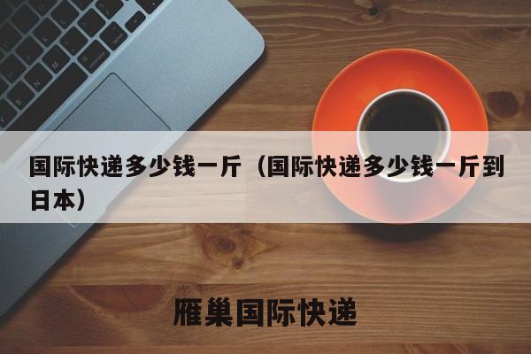 国际快递多少钱一斤（国际快递多少钱一斤到日本）