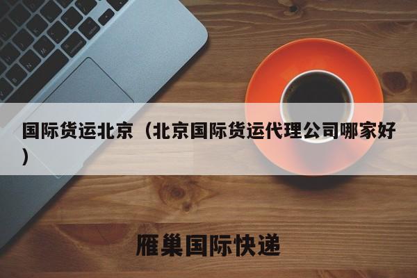 国际货运北京（北京国际货运代理公司哪家好）