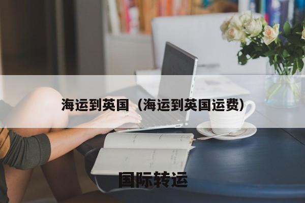海运到英国（海运到英国运费）