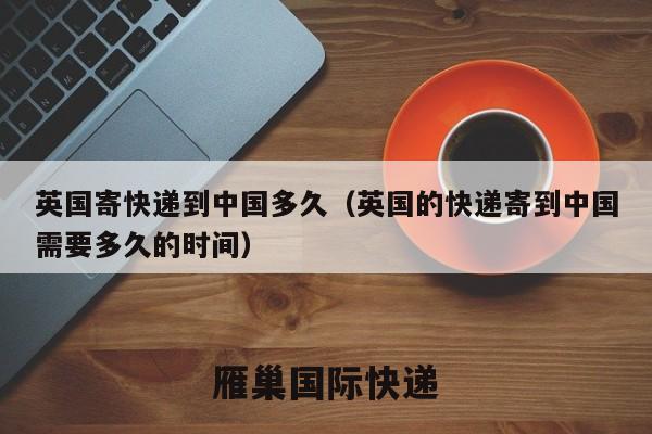 英国寄快递到中国多久（英国的快递寄到中国需要多久的时间）