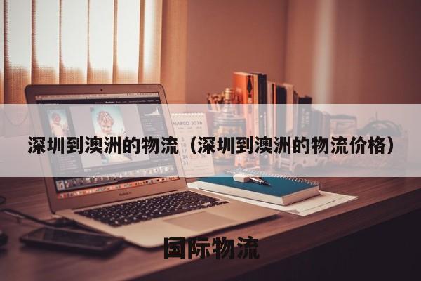 深圳到澳洲的物流（深圳到澳洲的物流价格）