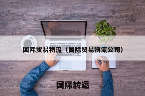 国际贸易物流（国际贸易物流公司）