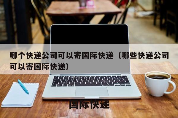 哪个快递公司可以寄国际快递（哪些快递公司可以寄国际快递）