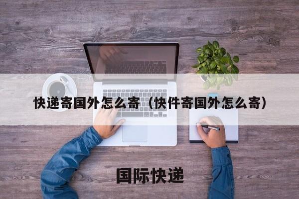 快递寄国外怎么寄（快件寄国外怎么寄）