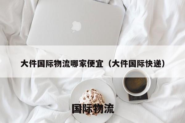 大件国际物流哪家便宜（大件国际快递）