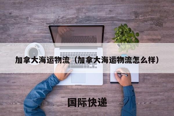 加拿大海运物流（加拿大海运物流怎么样）