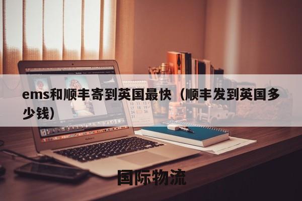 ems和顺丰寄到英国最快（顺丰发到英国多少钱）