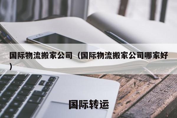 国际物流搬家公司（国际物流搬家公司哪家好）