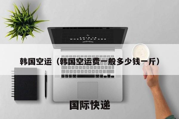 韩国空运（韩国空运费一般多少钱一斤）