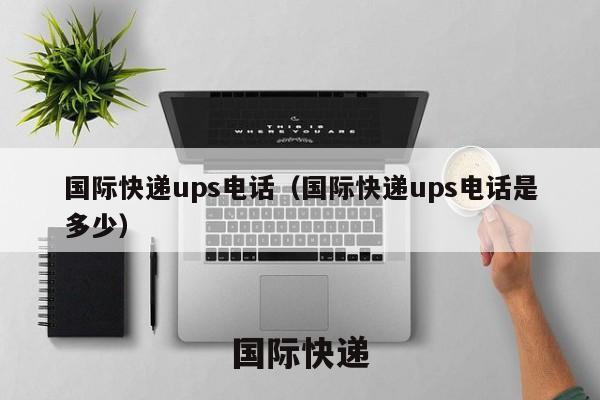 国际快递ups电话（国际快递ups电话是多少）