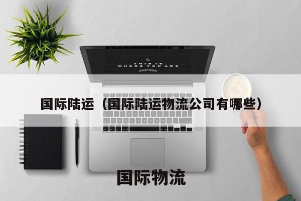 国际陆运（国际陆运物流公司有哪些）
