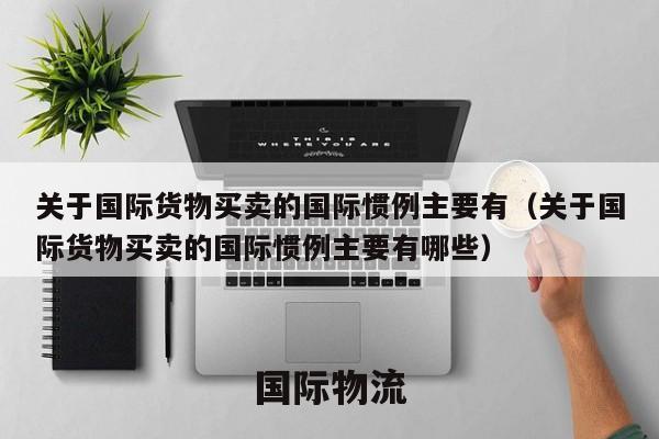 关于国际货物买卖的国际惯例主要有哪些