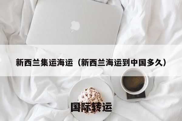 新西兰集运海运（新西兰海运到中国多久）