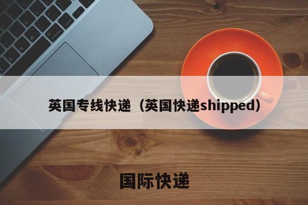 英国专线快递选择雁巢集运
