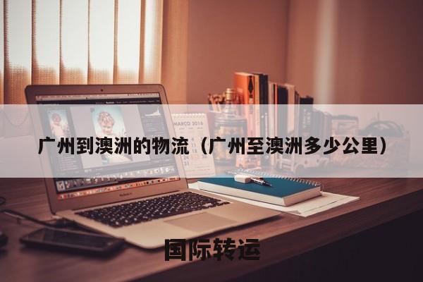 广州到澳洲的物流（广州至澳洲多少公里）