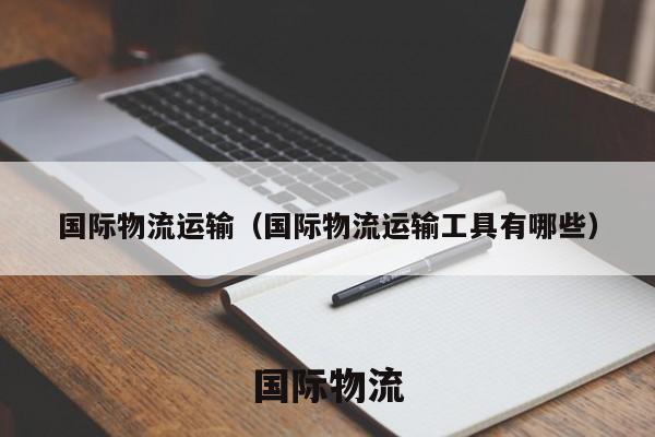 国际物流运输（国际物流运输工具有哪些）