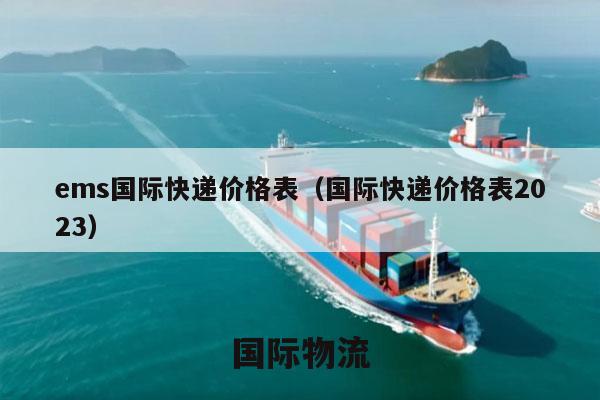 ems国际快递价格表（国际快递价格表2023）
