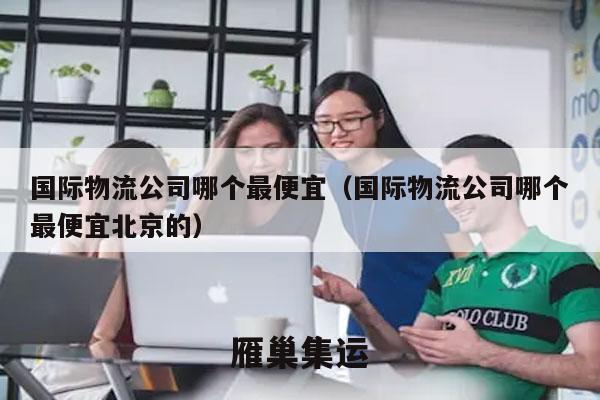 国际物流公司哪个最便宜（国际物流公司哪个最便宜北京的）