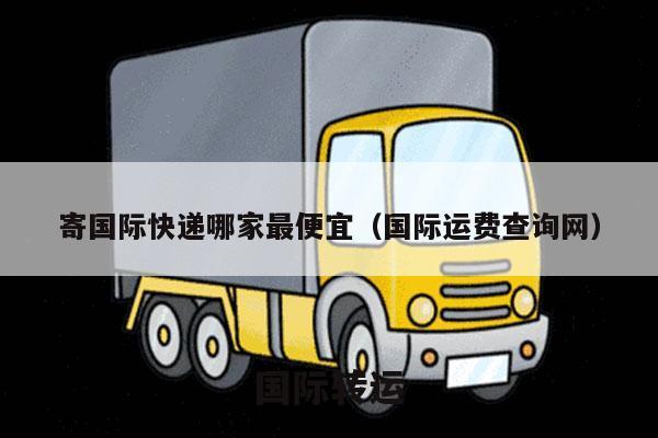 寄国际快递哪家最便宜（国际运费查询网）