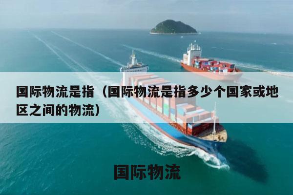 国际物流是指（国际物流是指多少个国家或地区之间的物流）
