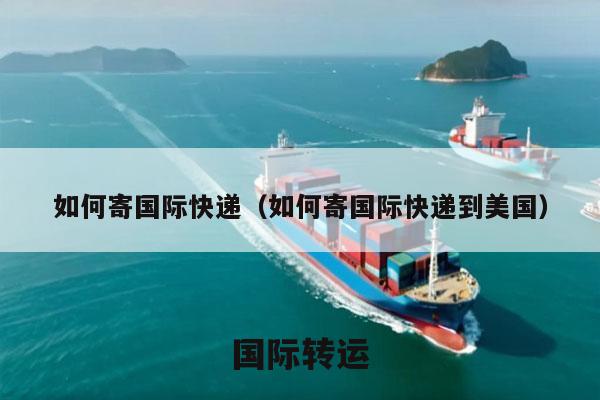 如何寄国际快递（如何寄国际快递到美国）