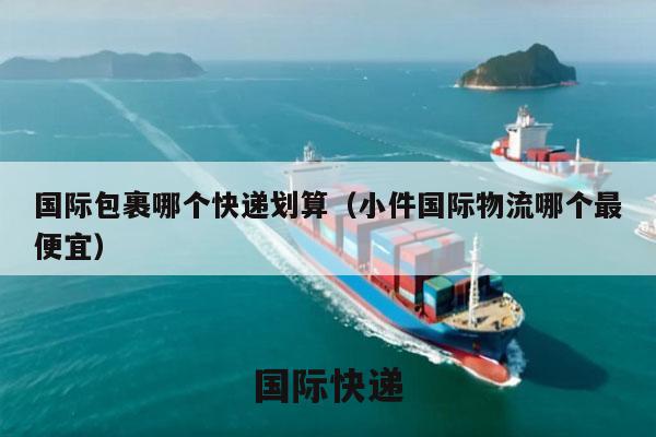 国际包裹哪个快递划算（小件国际物流哪个最便宜）