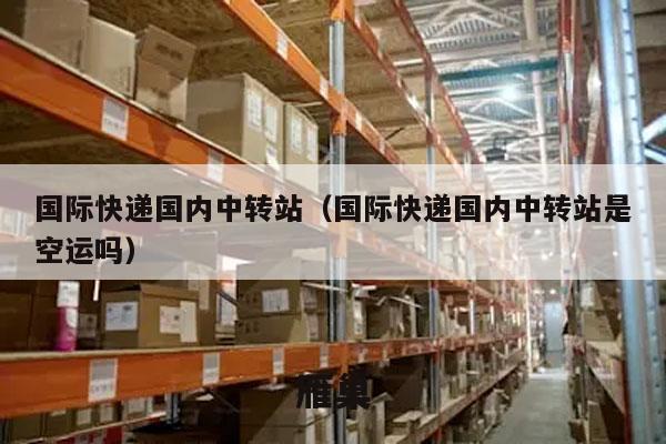 国际快递国内中转站（国际快递国内中转站是空运吗）