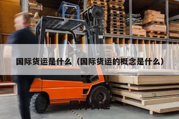 国际货运是什么（国际货运的概念是什么）