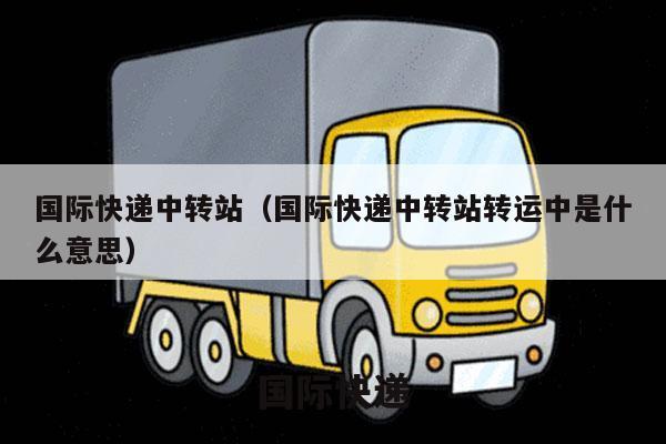 国际快递中转站（国际快递中转站转运中是什么意思）