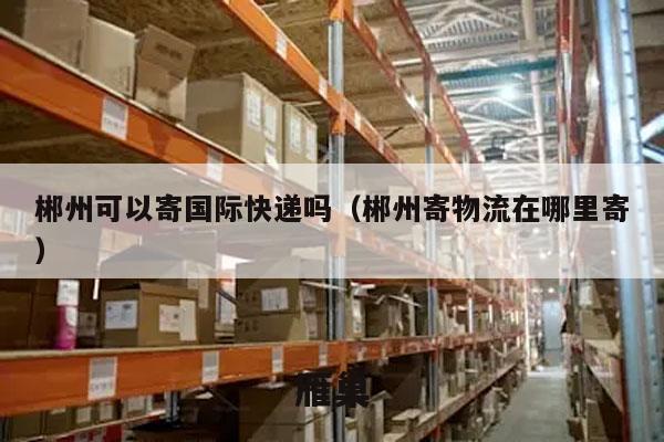 郴州可以寄国际快递吗（郴州寄物流在哪里寄）