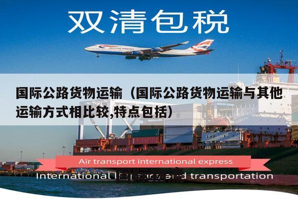 国际公路货物运输（国际公路货物运输与其他运输方式相比较,特点包括）