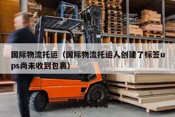 国际物流托运（国际物流托运人创建了标签ups尚未收到包裹）