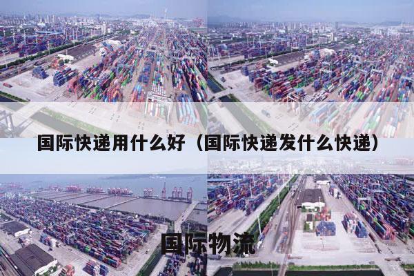 国际快递用什么好（国际快递发什么快递）