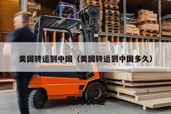 美国转运到中国（美国转运到中国多久）