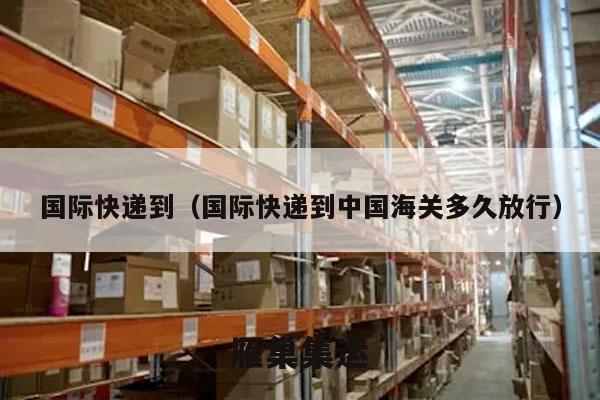 国际快递到（国际快递到中国海关多久放行）
