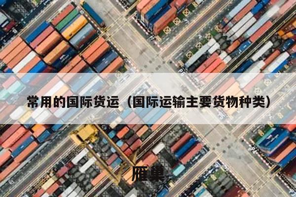 常用的国际货运（国际运输主要货物种类）