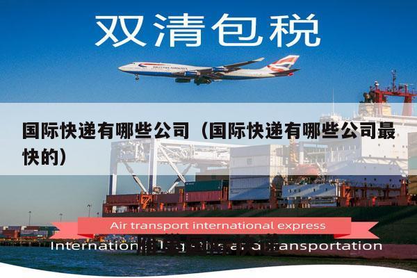 国际快递有哪些公司（国际快递有哪些公司最快的）