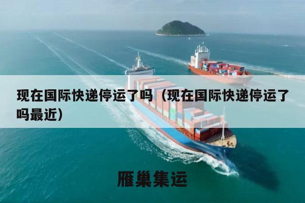 现在国际快递停运了吗（现在国际快递停运了吗最近）