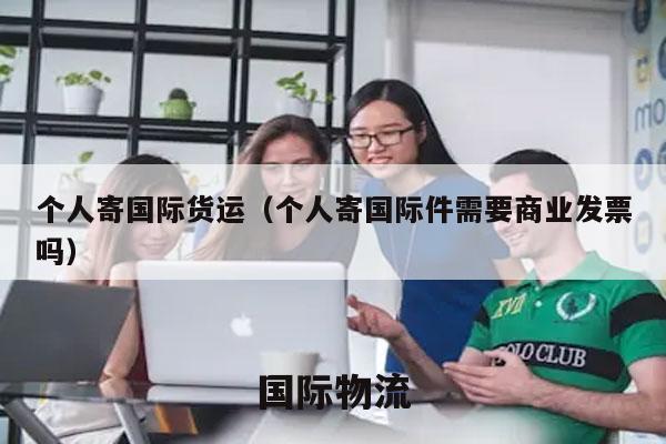 个人寄国际货运（个人寄国际件需要商业发票吗）