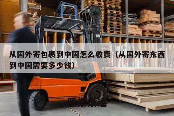 从国外寄包裹到中国怎么收费（从国外寄东西到中国需要多少钱）