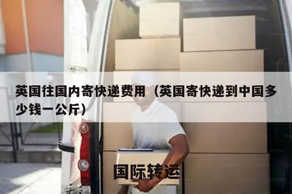 英国往国内寄快递费用（英国寄快递到中国多少钱一公斤）