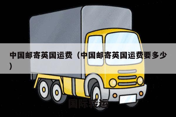 中国邮寄英国运费（中国邮寄英国运费要多少）