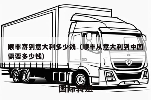 顺丰寄到意大利多少钱（顺丰从意大利到中国需要多少钱）