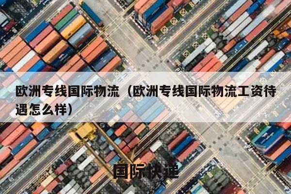 欧洲专线国际物流（欧洲专线国际物流工资待遇怎么样）