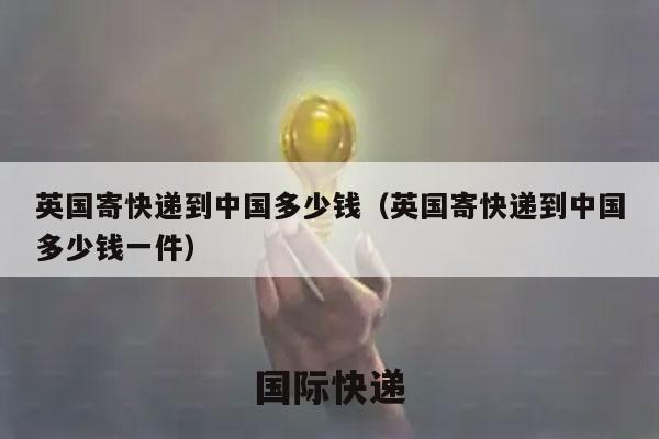 英国寄快递到中国多少钱（英国寄快递到中国多少钱一件）