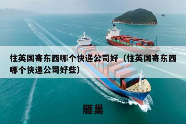 往英国寄东西哪个快递公司好（往英国寄东西哪个快递公司好些）
