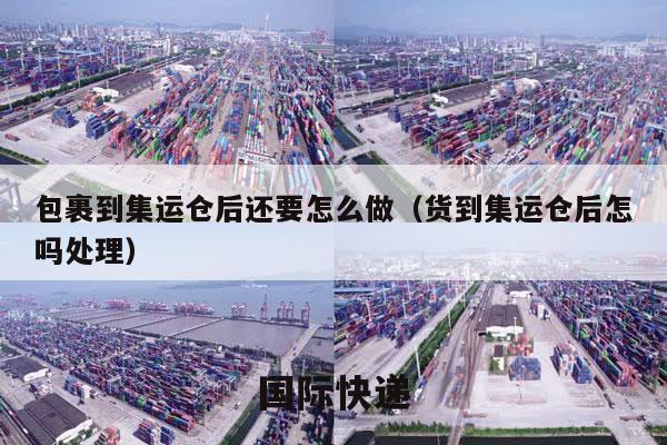 包裹到集运仓后还要怎么做（货到集运仓后怎吗处理）